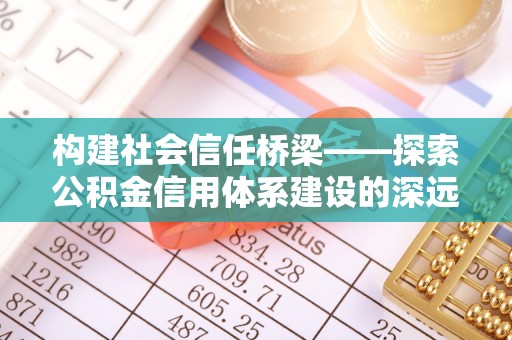 安塞构建社会信任桥梁——探索公积金信用体系建设的深远意义