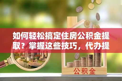 安塞如何轻松搞定住房公积金提取？掌握这些技巧，代办提取住房公积金不再难