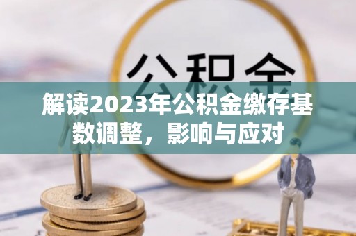 安塞解读2023年公积金缴存基数调整，影响与应对