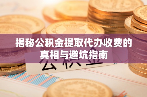 安塞揭秘公积金提取代办收费的真相与避坑指南