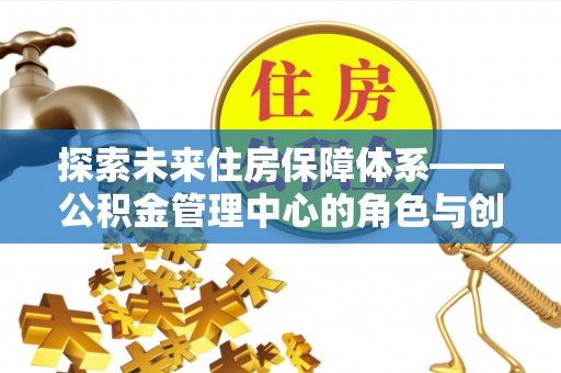 安塞探索未来住房保障体系——公积金管理中心的角色与创新