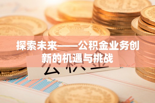 安塞探索未来——公积金业务创新的机遇与挑战