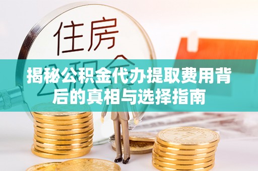 安塞揭秘公积金代办提取费用背后的真相与选择指南