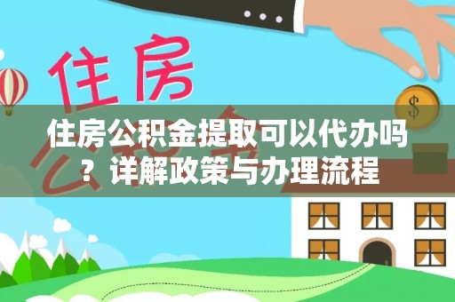 安塞住房公积金提取可以代办吗？详解政策与办理流程