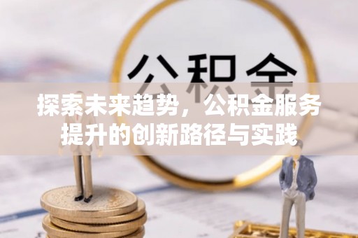 安塞探索未来趋势，公积金服务提升的创新路径与实践