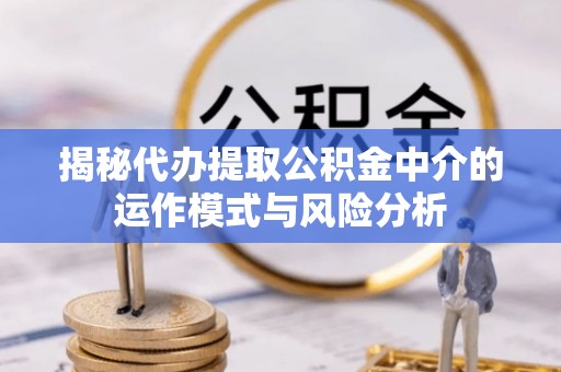 安塞揭秘代办提取公积金中介的运作模式与风险分析