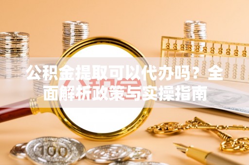 安塞公积金提取可以代办吗？全面解析政策与实操指南