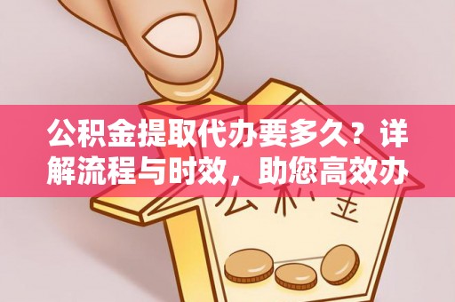 安塞公积金提取代办要多久？详解流程与时效，助您高效办理