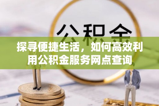安塞探寻便捷生活，如何高效利用公积金服务网点查询