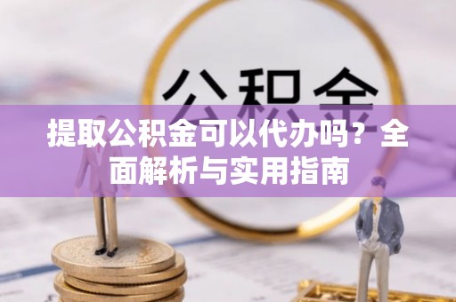 安塞提取公积金可以代办吗？全面解析与实用指南