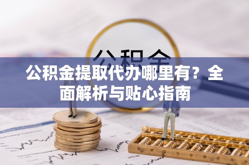 安塞公积金提取代办哪里有？全面解析与贴心指南