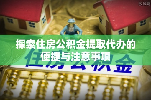 安塞探索住房公积金提取代办的便捷与注意事项