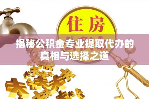 安塞揭秘公积金专业提取代办的真相与选择之道