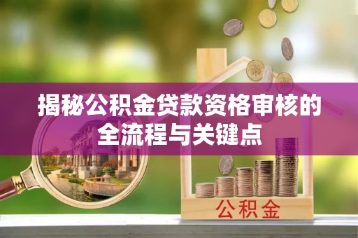 安塞揭秘公积金贷款资格审核的全流程与关键点
