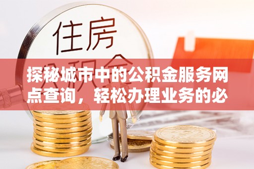 安塞探秘城市中的公积金服务网点查询，轻松办理业务的必备指南
