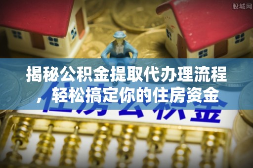 安塞揭秘公积金提取代办理流程，轻松搞定你的住房资金