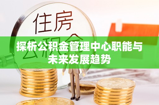 安塞探析公积金管理中心职能与未来发展趋势