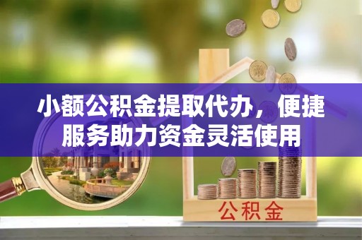 安塞小额公积金提取代办，便捷服务助力资金灵活使用