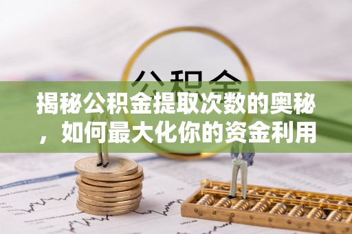 安塞揭秘公积金提取次数的奥秘，如何最大化你的资金利用？