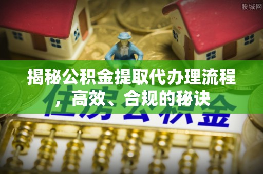 安塞揭秘公积金提取代办理流程，高效、合规的秘诀