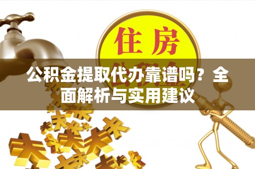 安塞公积金提取代办靠谱吗？全面解析与实用建议