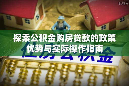 安塞探索公积金购房贷款的政策优势与实际操作指南
