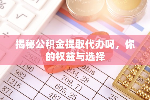 安塞揭秘公积金提取代办吗，你的权益与选择