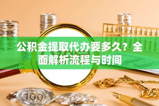 安塞公积金提取代办要多久？全面解析流程与时间