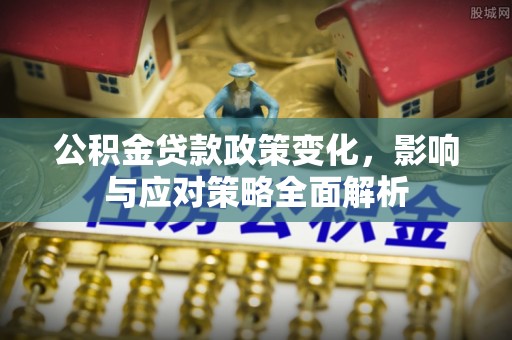 安塞公积金贷款政策变化，影响与应对策略全面解析