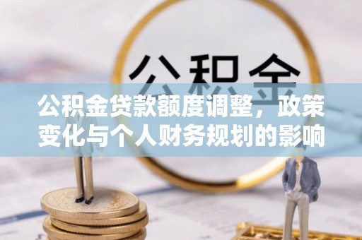 安塞公积金贷款额度调整，政策变化与个人财务规划的影响分析