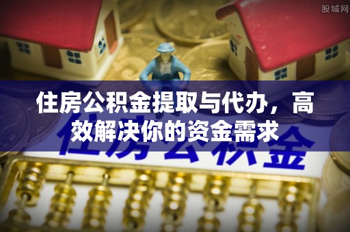 安塞住房公积金提取与代办，高效解决你的资金需求