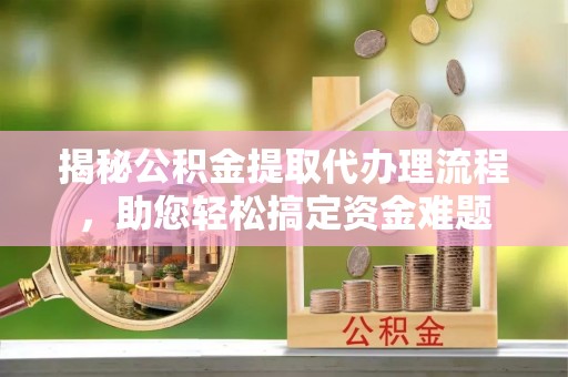 安塞揭秘公积金提取代办理流程，助您轻松搞定资金难题