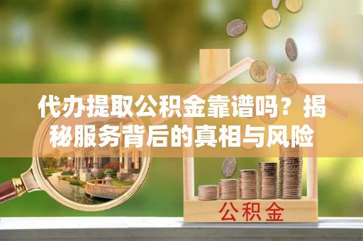 安塞代办提取公积金靠谱吗？揭秘服务背后的真相与风险