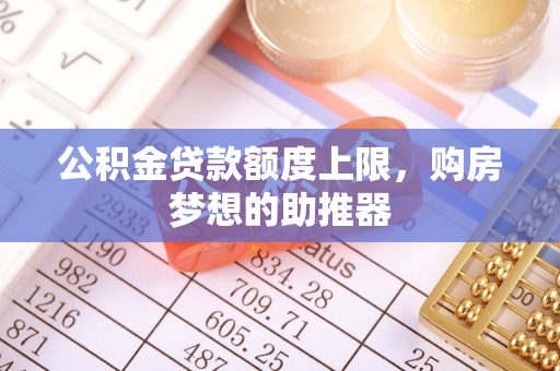 安塞公积金贷款额度上限，购房梦想的助推器