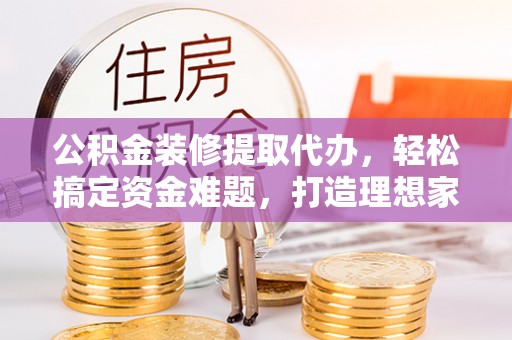 安塞公积金装修提取代办，轻松搞定资金难题，打造理想家居