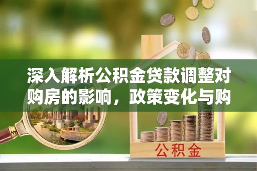 安塞深入解析公积金贷款调整对购房的影响，政策变化与购房者选择