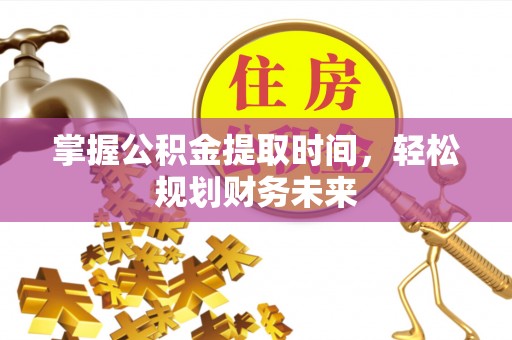 安塞掌握公积金提取时间，轻松规划财务未来