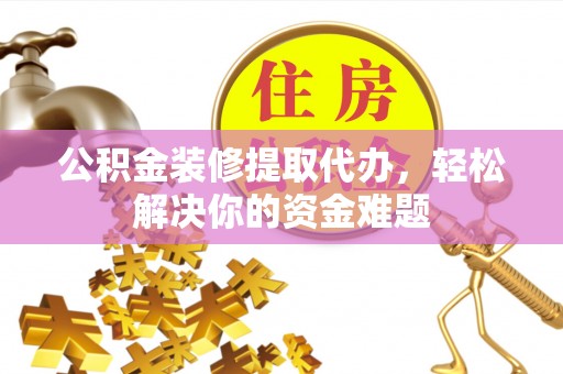 安塞公积金装修提取代办，轻松解决你的资金难题