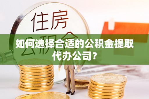 安塞如何选择合适的公积金提取代办公司？